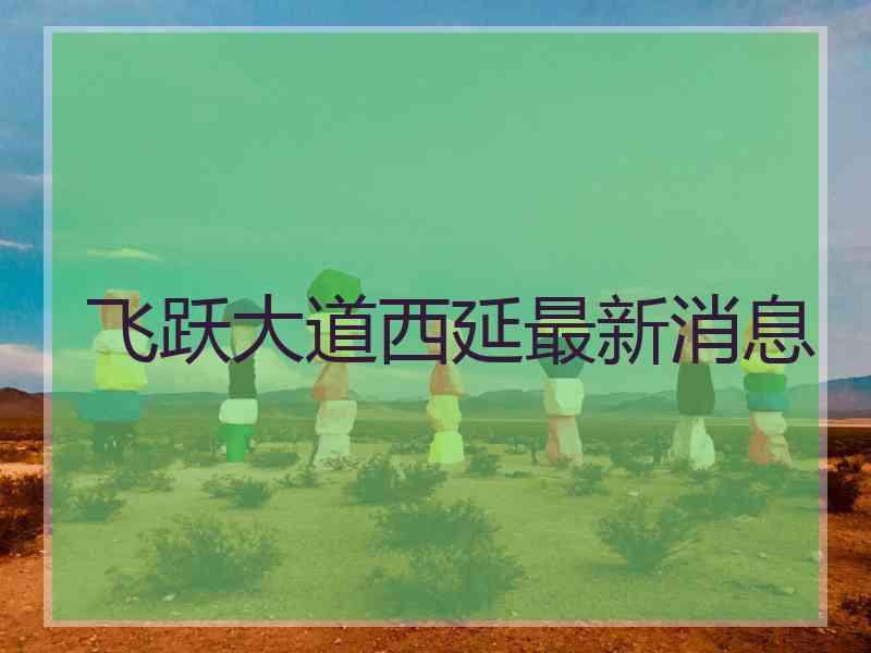 飞跃大道西延最新消息