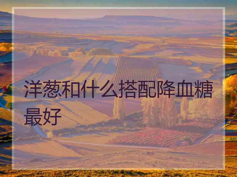 洋葱和什么搭配降血糖最好