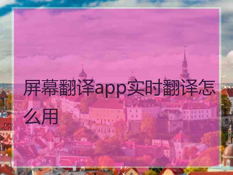 屏幕翻译app实时翻译怎么用