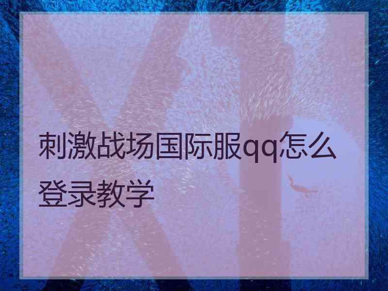 刺激战场国际服qq怎么登录教学