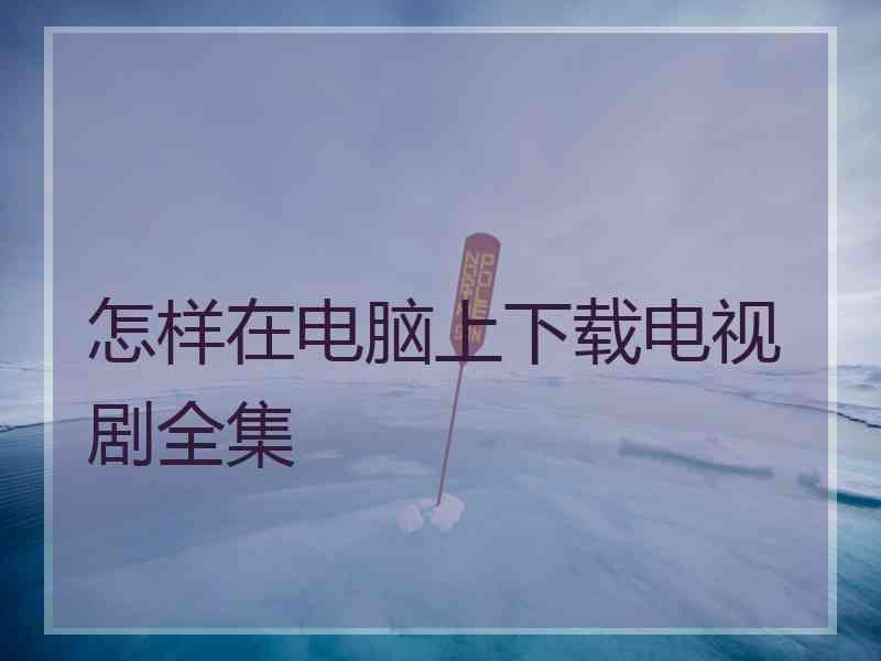 怎样在电脑上下载电视剧全集