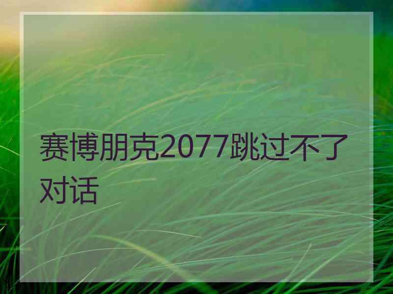 赛博朋克2077跳过不了对话