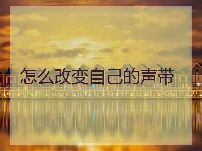 怎么改变自己的声带