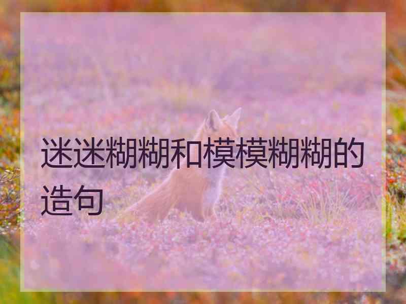 迷迷糊糊和模模糊糊的造句