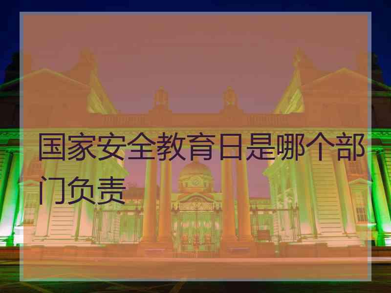 国家安全教育日是哪个部门负责
