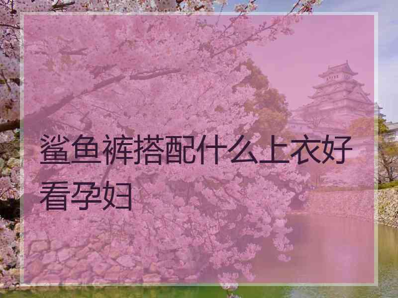 鲨鱼裤搭配什么上衣好看孕妇