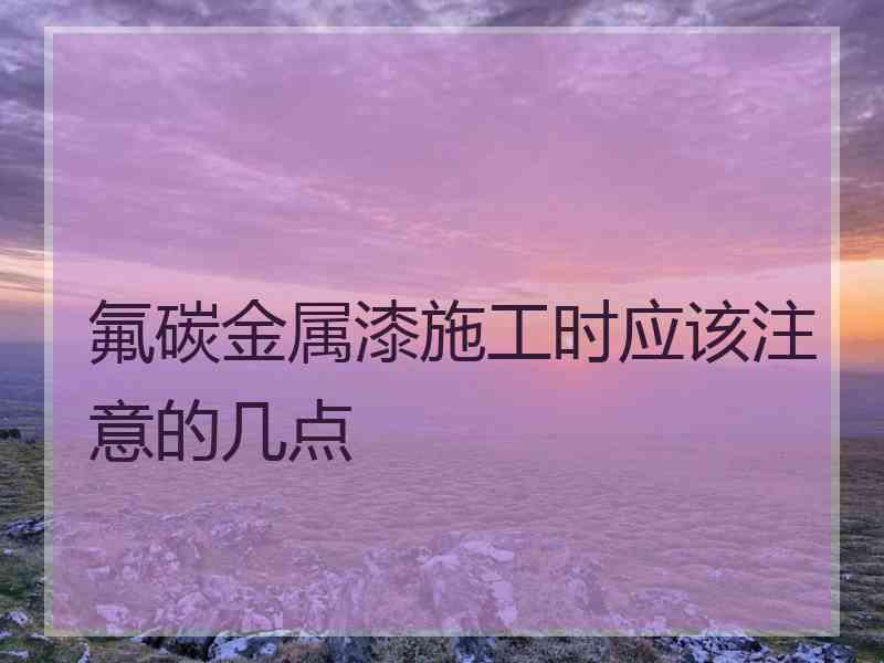 氟碳金属漆施工时应该注意的几点