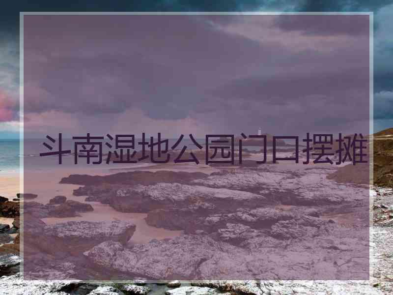 斗南湿地公园门口摆摊