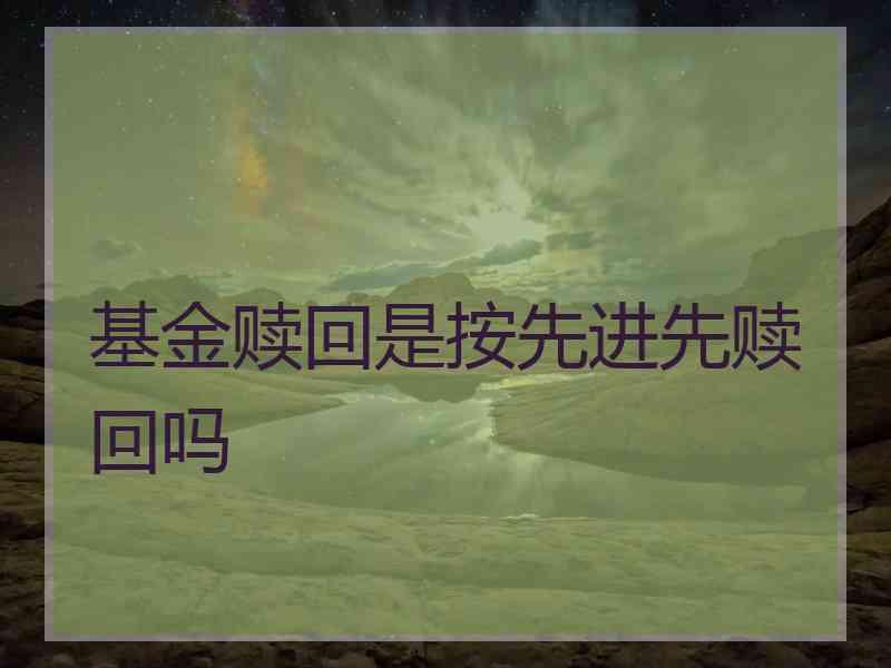 基金赎回是按先进先赎回吗