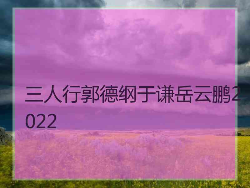 三人行郭德纲于谦岳云鹏2022