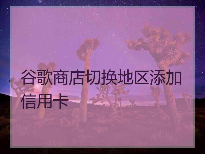 谷歌商店切换地区添加信用卡