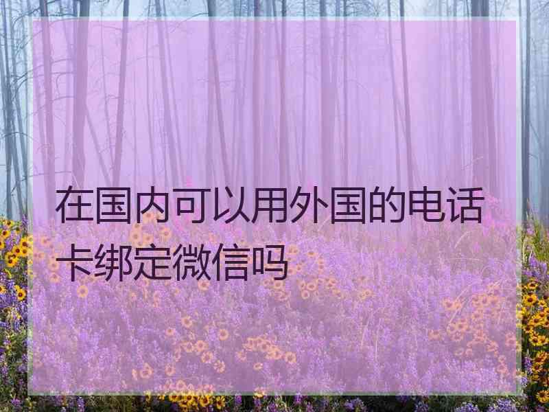 在国内可以用外国的电话卡绑定微信吗