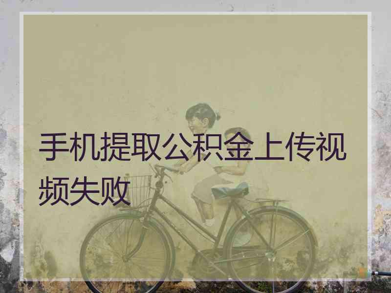 手机提取公积金上传视频失败