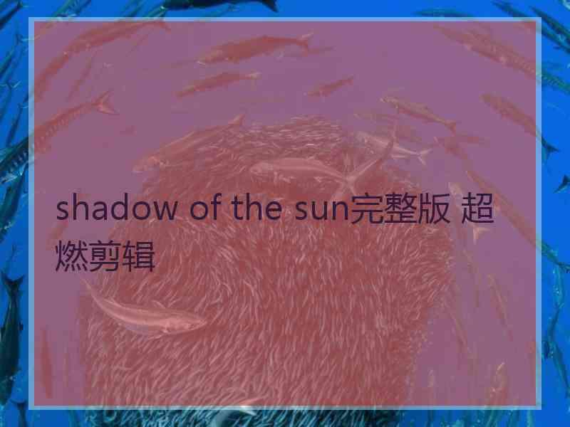 shadow of the sun完整版 超燃剪辑
