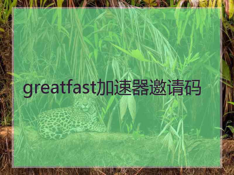 greatfast加速器邀请码