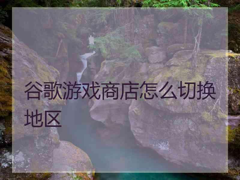 谷歌游戏商店怎么切换地区