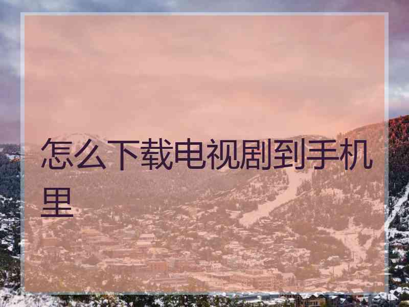 怎么下载电视剧到手机里