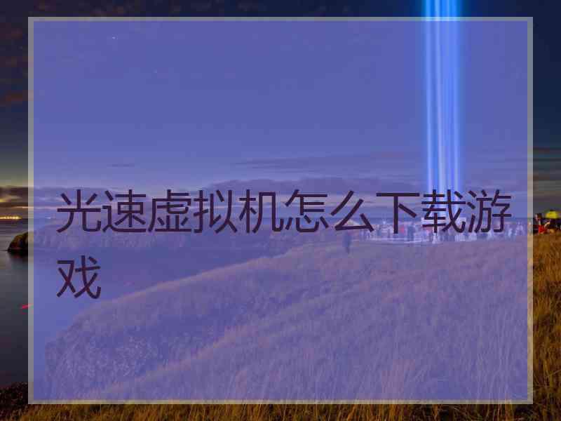 光速虚拟机怎么下载游戏