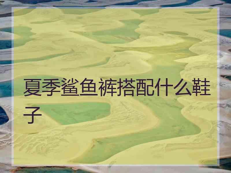 夏季鲨鱼裤搭配什么鞋子