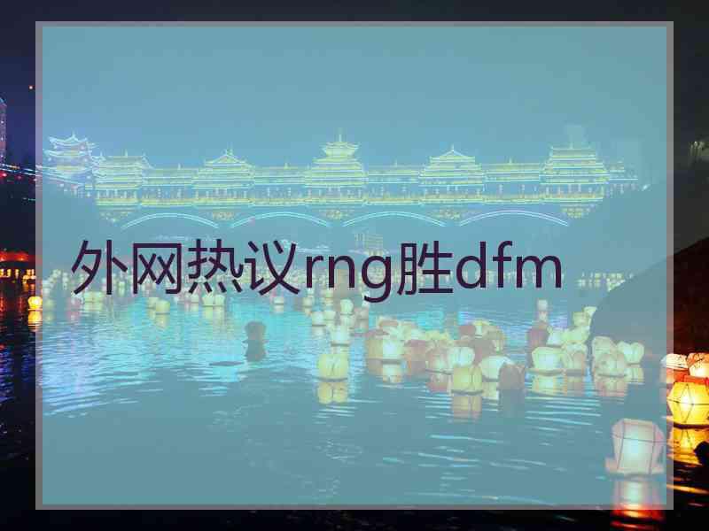 外网热议rng胜dfm