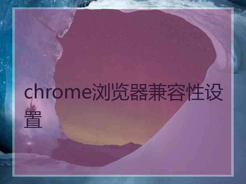 chrome浏览器兼容性设置