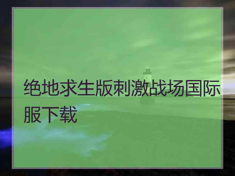 绝地求生版刺激战场国际服下载