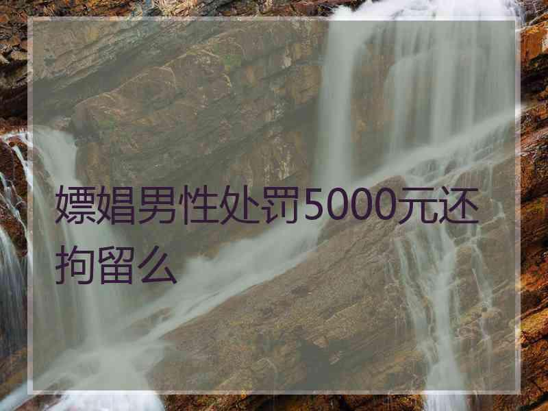 嫖娼男性处罚5000元还拘留么