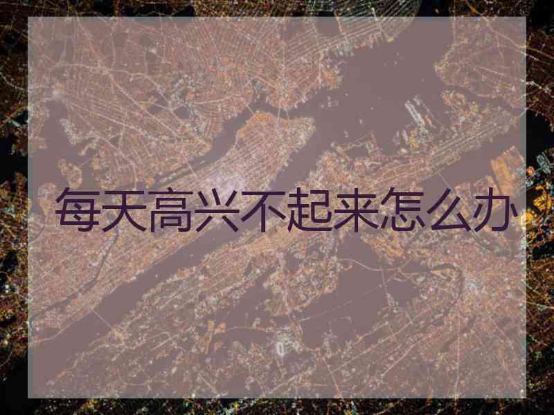 每天高兴不起来怎么办