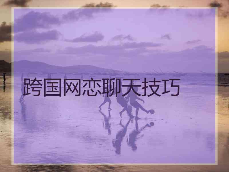 跨国网恋聊天技巧