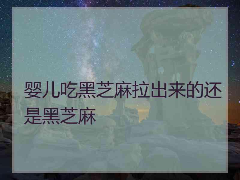 婴儿吃黑芝麻拉出来的还是黑芝麻