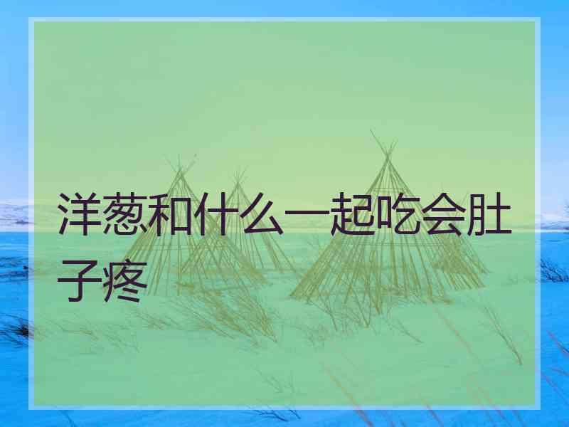 洋葱和什么一起吃会肚子疼