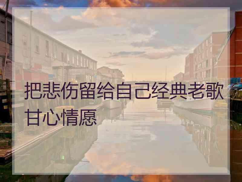 把悲伤留给自己经典老歌甘心情愿