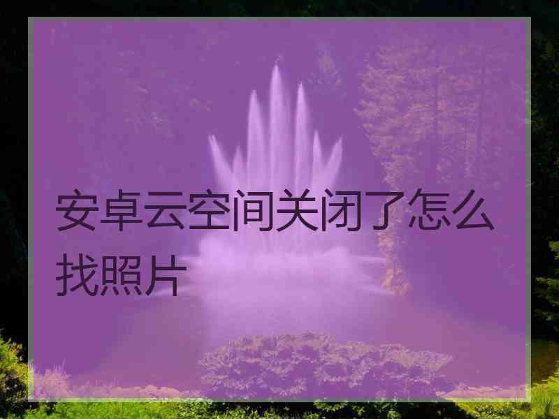 安卓云空间关闭了怎么找照片