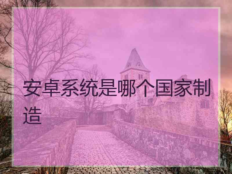 安卓系统是哪个国家制造