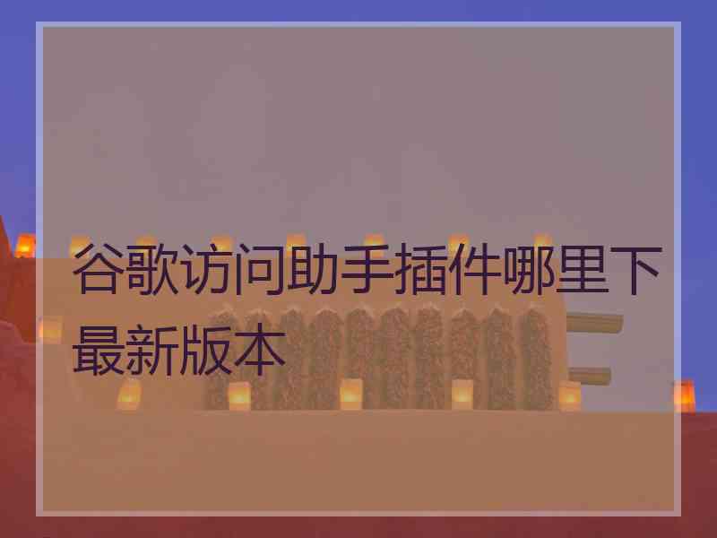 谷歌访问助手插件哪里下最新版本