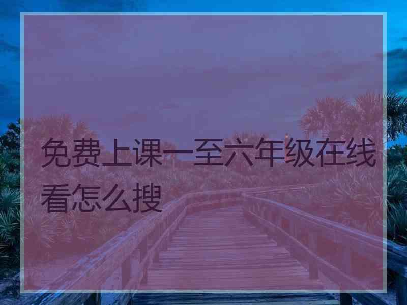免费上课一至六年级在线看怎么搜