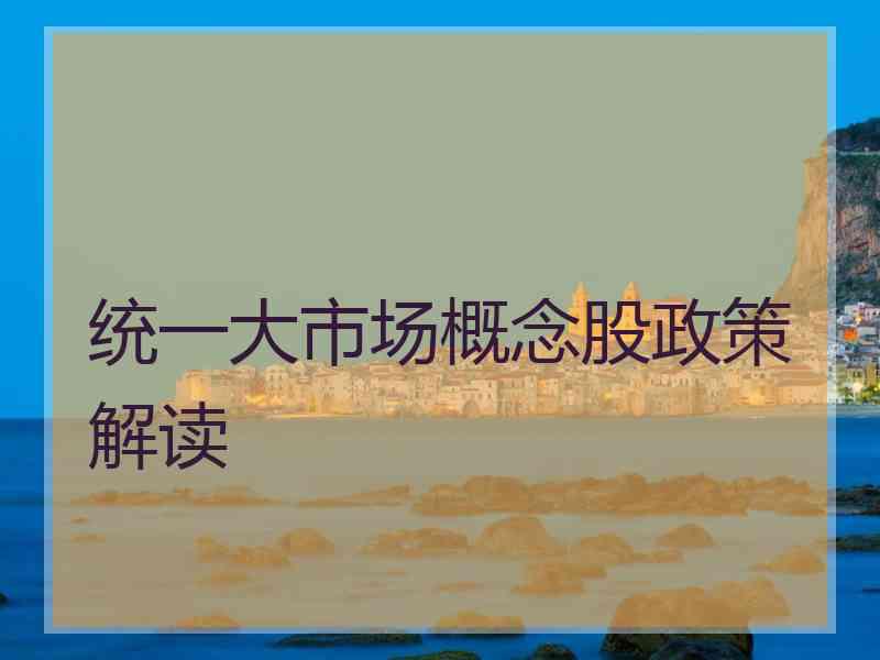 统一大市场概念股政策解读