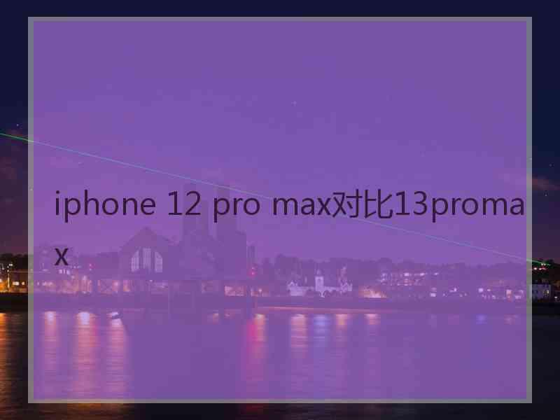 iphone 12 pro max对比13promax