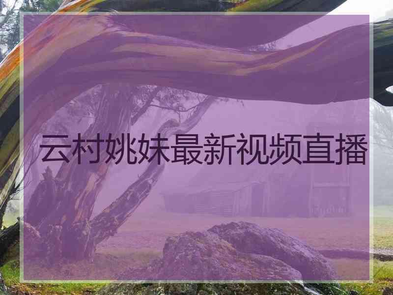 云村姚妹最新视频直播