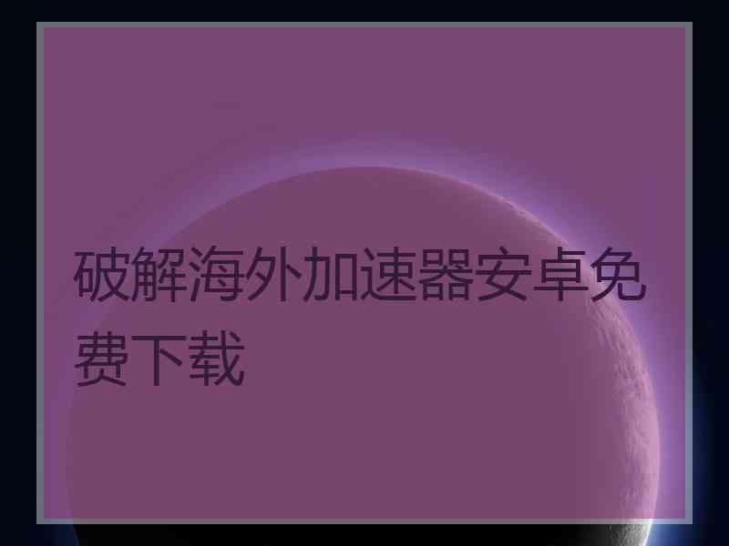 破解海外加速器安卓免费下载
