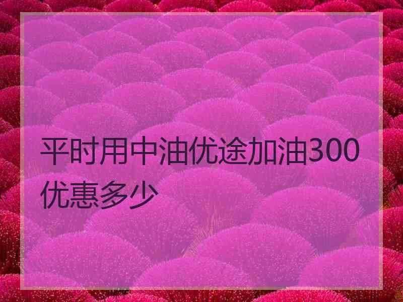 平时用中油优途加油300优惠多少