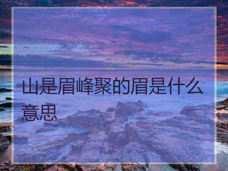 山是眉峰聚的眉是什么意思