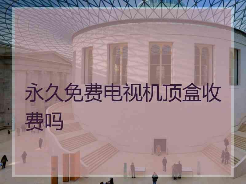 永久免费电视机顶盒收费吗