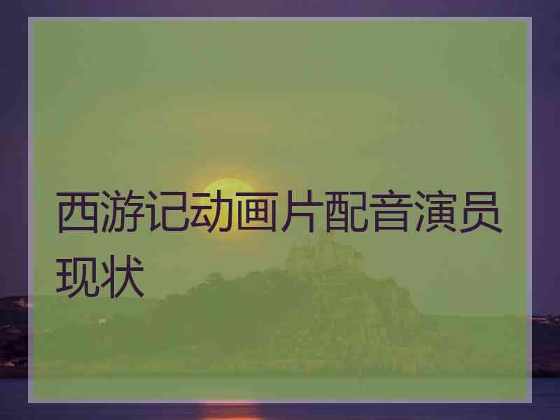 西游记动画片配音演员现状