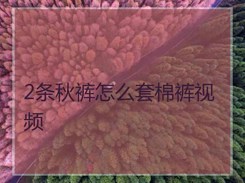 2条秋裤怎么套棉裤视频