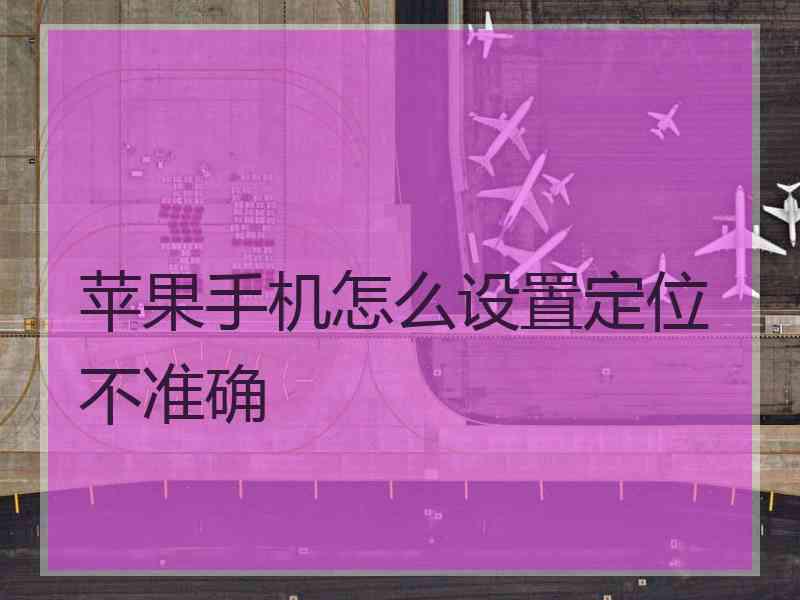 苹果手机怎么设置定位不准确