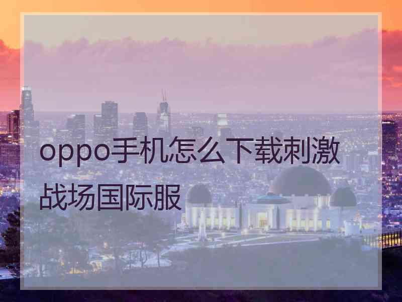 oppo手机怎么下载刺激战场国际服