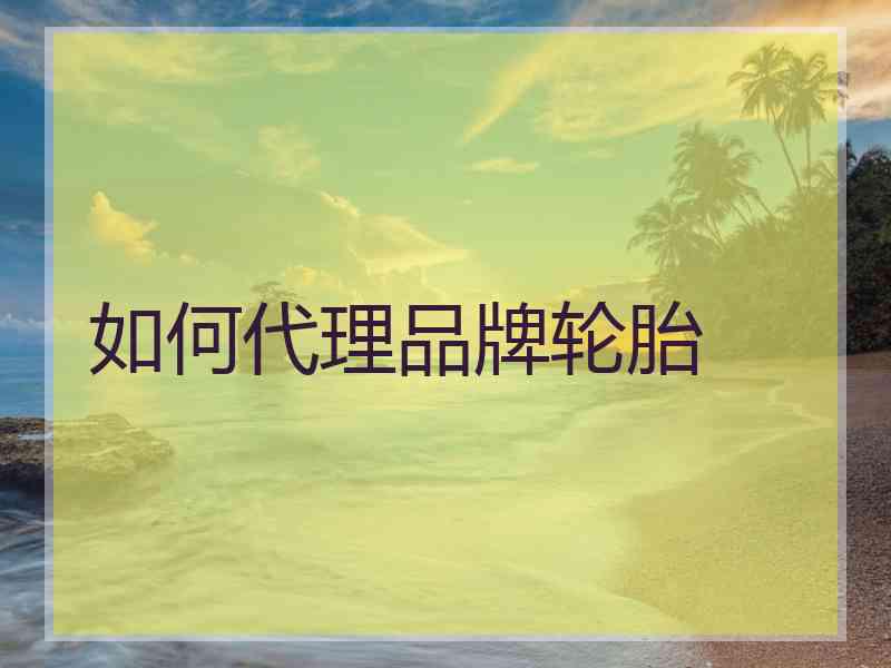 如何代理品牌轮胎