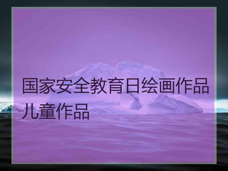 国家安全教育日绘画作品儿童作品