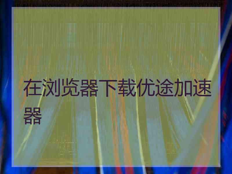 在浏览器下载优途加速器